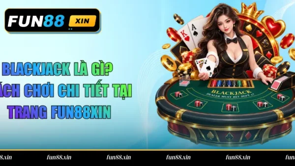 Blackjack Là Gì? Cách Chơi Chi Tiết Tại Trang Fun88XIN